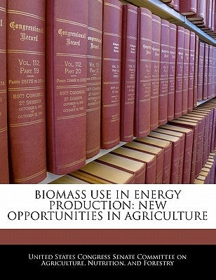 Biomass Use in Energy Production: New Opportunities in Agriculture by United States Congress Senate Committee