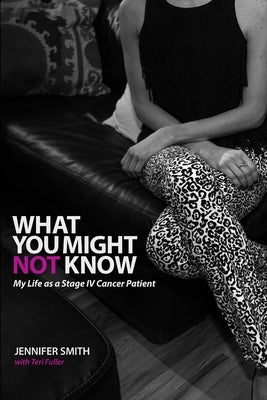 What You Might Not Know: My Life as a Stage IV Cancer Patient by Smith, Jennifer