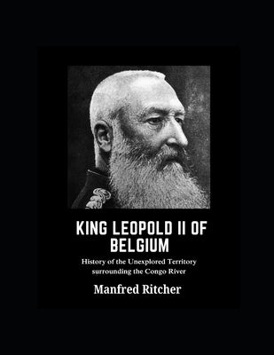 King Leopold II of Belgium: History of the unexplored territory surrounding the Congo River by Ritcher, Manfred