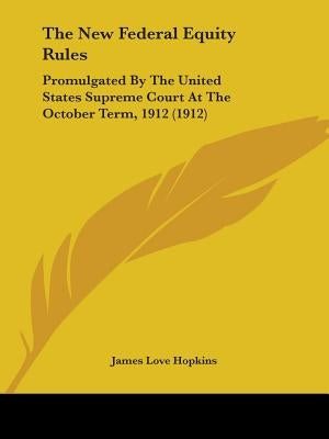 The New Federal Equity Rules: Promulgated By The United States Supreme Court At The October Term, 1912 (1912) by Hopkins, James Love