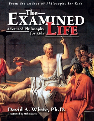 The Examined Life: Advanced Philosophy for Kids (Grades 7-12) by White, David A.