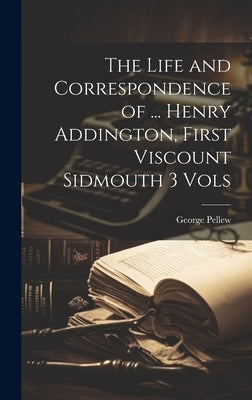 The Life and Correspondence of ... Henry Addington, First Viscount Sidmouth 3 Vols by Pellew, George