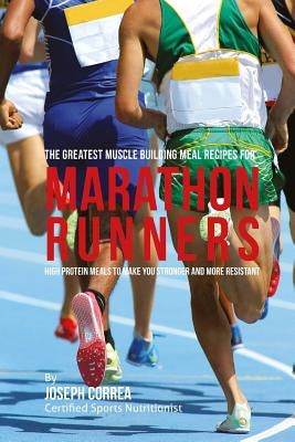 The Greatest Muscle Building Meal Recipes for Marathon Runners: High Protein Meals to Make You Stronger and More Resistant by Correa (Certified Sports Nutritionist)