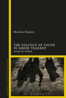 The Politics of Youth in Greek Tragedy: Gangs of Athens by Shipton, Matthew
