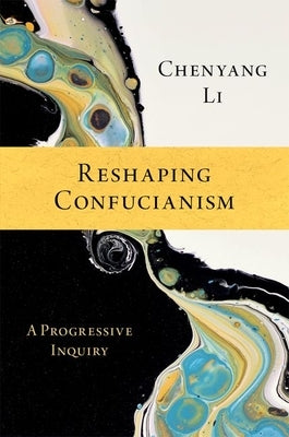 Reshaping Confucianism: A Progressive Inquiry by Li, Chenyang