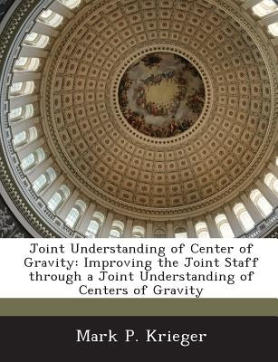 Joint Understanding of Center of Gravity: Improving the Joint Staff Through a Joint Understanding of Centers of Gravity by Krieger, Mark P.