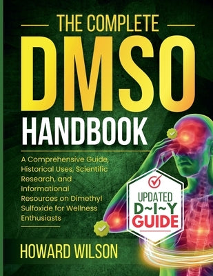 The Complete DMSO Handbook: A Comprehensive Guide, Historical Uses, Scientific Research, and Informational Resources on Dimethyl Sulfoxide for Wellnes by Wilson, Howard