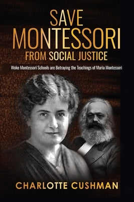 Save Montessori from Social Justice: Woke Montessori Schools are Betraying the Teachings of Maria Montessori by Cushman, Charlotte