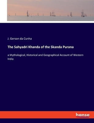 The Sahyadri Khanda of the Skanda Purana: a Mythological, Historical and Geographical Account of Western India by Gerson Da Cunha, J.
