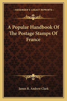 A Popular Handbook Of The Postage Stamps Of France by Clark, James R. Andrew