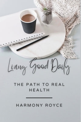 Living Good Daily: The Path to Real Health by Royce, Harmony