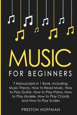 Music: For Beginners - 7 Manuscripts in 1 Book, Including: Music Theory, How to Read Music, How to Play Guitar, How to Play P by Hoffman, Preston