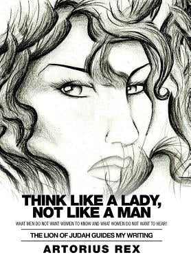 Think Like a Lady, Not Like a Man: What Men Do Not Women to Know and What Women Do Not Want to Hear! by Artorius Rex