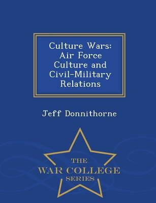 Culture Wars: Air Force Culture and Civil-Military Relations - War College Series by Donnithorne, Jeff