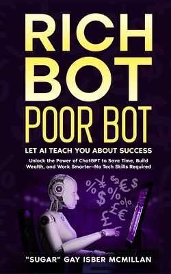 Rich Bot Poor Bot, Let AI Teach You About Success with the Ease of ChatGPT for Entrepreneurs, Beginners and Professionals: Unlock the Power of ChatGPT by Isber McMillan, Sugar Gay G.