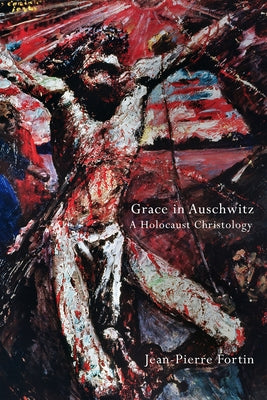 Grace in Auschwitz: A Holocaust Christology by Fortin, Jean-Pierre