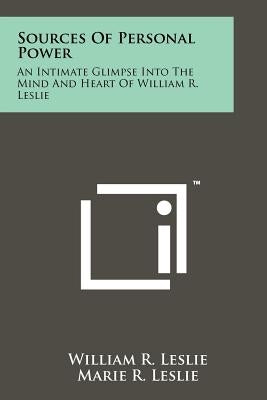 Sources of Personal Power: An Intimate Glimpse Into the Mind and Heart of William R. Leslie by Leslie, William R.