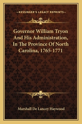 Governor William Tryon And His Administration, In The Province Of North Carolina, 1765-1771 by Haywood, Marshall De Lancey