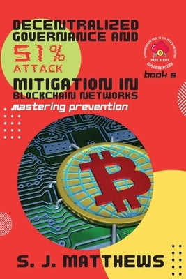 Decentralized Governance and 51% Attack Mitigation in Blockchain Networks: Mastering Prevention by S J Matthews