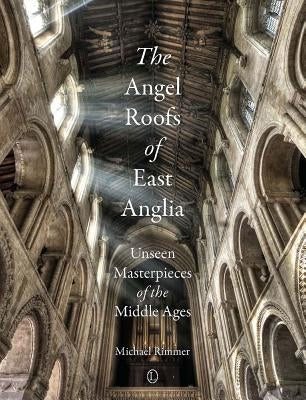 The Angel Roofs of East Anglia: Unseen Masterpieces of the Middle Ages by Rimmer, Michael