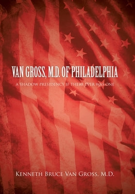 Van Gross, M.D. of Philadelphia: A Shadow Presidency If There Ever Was One by Van Gross, Kenneth Bruce