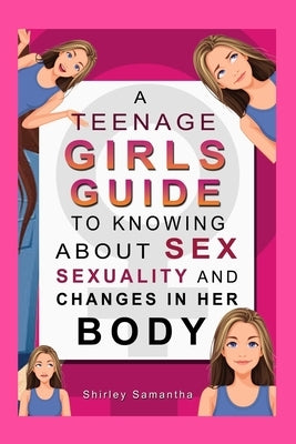 A Teenage Girl's Guide To Knowing About Sex, Sexuality And Changes In Her Body by Samantha, Shirley