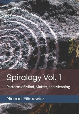 Spiralogy Vol. 1: Patterns of Mind, Matter, and Meaning by Filimowicz, Michael