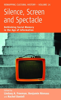 Silence, Screen, and Spectacle: Rethinking Social Memory in the Age of Information by Freeman, Lindsey A.