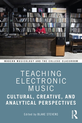 Teaching Electronic Music: Cultural, Creative, and Analytical Perspectives by Stevens, Blake