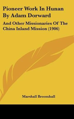 Pioneer Work In Hunan By Adam Dorward: And Other Missionaries Of The China Inland Mission (1906) by Broomhall, Marshall
