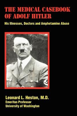 The Medical Casebook of Adolf Hitler: His Illnesses, Doctors and Amphetamine Abuse by Heston, Leonard L.