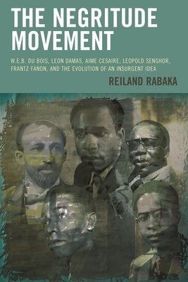 Negritude Movement: W.E.B. Du Bois, Leon Damas, Aime Cesaire, Leopold Senghor, Frantz Fanon, and the Evolution of an Insurgent Idea by Rabaka, Reiland
