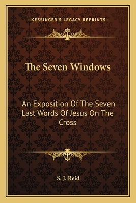 The Seven Windows: An Exposition Of The Seven Last Words Of Jesus On The Cross by Reid, S. J.