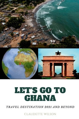 Let's Go to Ghana: Travel Destination 2021 and Beyond by Wilson, Claudette