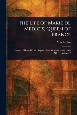 The Life of Marie De Medicis, Queen of France by Pardoe, (Julia)