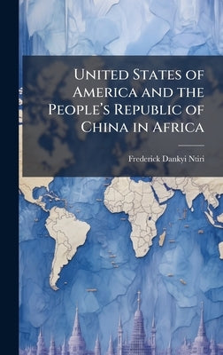 United States of America and the Peopleâ€(TM)s Republic of China in Africa by Ntiri, Frederick Dankyi