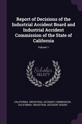 Report of Decisions of the Industrial Accident Board and Industrial Accident Commission of the State of California; Volume 1 by California Industrial Accident Commissi