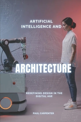 Artificial Intelligence and Architecture: Redefining Design in the Digital Age by Carpenter, Paul