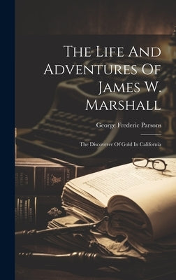 The Life And Adventures Of James W. Marshall: The Discoverer Of Gold In California by Parsons, George Frederic