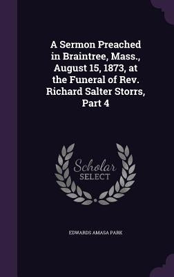 A Sermon Preached in Braintree, Mass., August 15, 1873, at the Funeral of Rev. Richard Salter Storrs, Part 4 by Park, Edwards Amasa