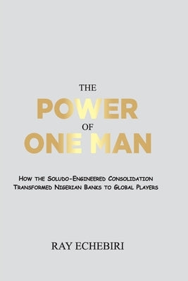 The Power of One Man: How the Soludo-Engineered Consolidation Transformed Nigerian Banks to Global Players by Echebiri, Ray
