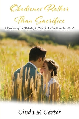 Obedience Rather Than Sacrifice: I Samuel 15:22 Behold, to Obey is Better than Sacrifice by Carter, Cinda