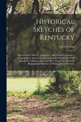 Historical Sketches of Kentucky: Embracing Its History, Antiquities, and Natural Curiosities, Geographical, Statistical, and Geological Descriptions W by Collins, Lewis