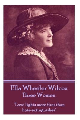 Ella Wheeler Wilcox's Three Women: "love Lights More Fires Than Hate Extinguishes" by Wilcox, Ella Wheeler