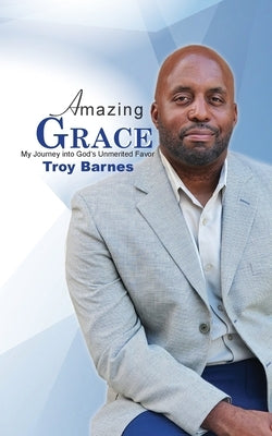 Amazing Grace My Journey into God's unmerited Favor by Barnes, Troy