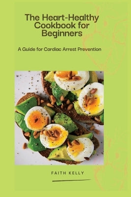 The Heart-Healthy Cookbook for Beginners: A Guide for Cardiac Arrest Prevention by Kelly, Faith