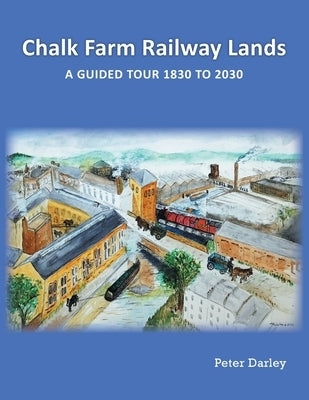 Chalk Farm Railway Lands: a guided tour 1830 to 2030 by Darley, Peter