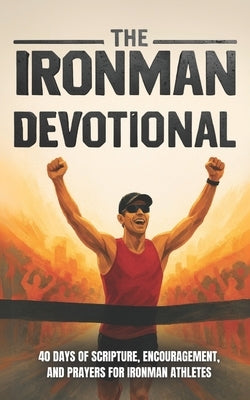 The Ironman Devotional: 40 Days of Scripture, Encouragement, and Prayers For Ironman Athletes and Training by Devotional, The 40 Day