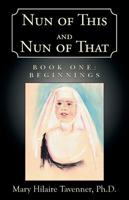 Nun of This and Nun of That: Book One: Beginnings by Tavenner, Mary Hilaire