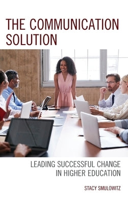 The Communication Solution: Leading Successful Change in Higher Education by Smulowitz, Stacy